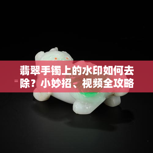 翡翠手镯上的水印如何去除？小妙招、视频全攻略！