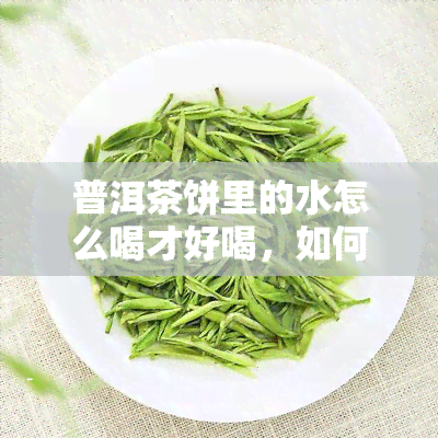 普洱茶饼里的水怎么喝才好喝，如何让普洱茶饼的茶口感更佳？