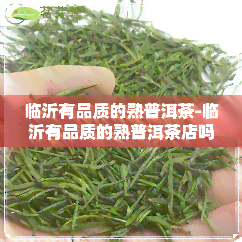 临沂有品质的熟普洱茶-临沂有品质的熟普洱茶店吗