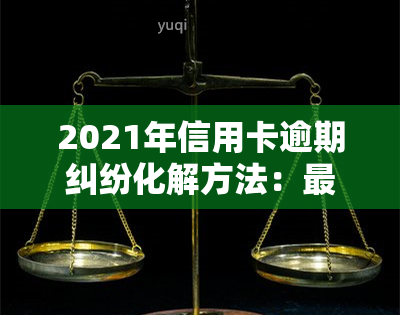 2021年信用卡逾期纠纷化解方法：最新立案标准与协商技巧全解析