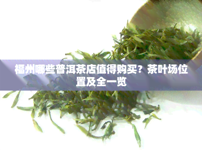 福州哪些普洱茶店值得购买？茶叶场位置及全一览