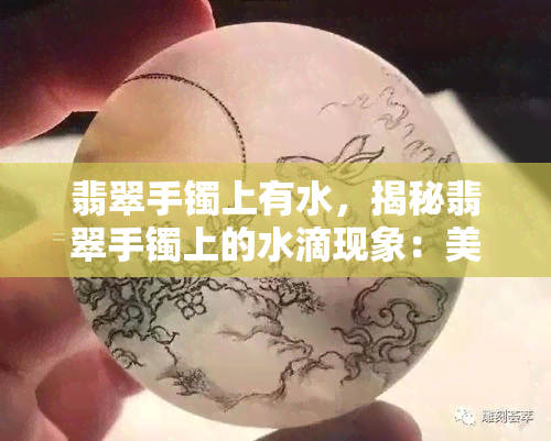 翡翠手镯上有水，揭秘翡翠手镯上的水滴现象：美丽的秘密武器