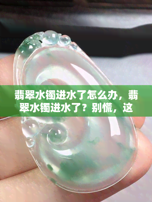 翡翠水镯进水了怎么办，翡翠水镯进水了？别慌，这里告诉你正确的处理方法！