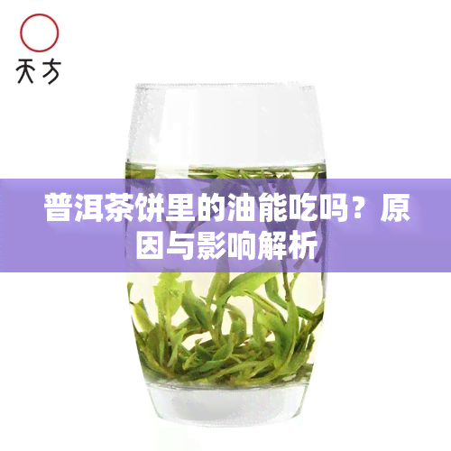 普洱茶饼里的油能吃吗？原因与影响解析