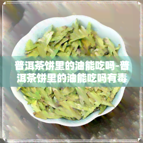 普洱茶饼里的油能吃吗-普洱茶饼里的油能吃吗有吗