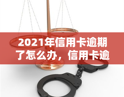 2021年信用卡逾期了怎么办，信用卡逾期了？2021年如何解决？