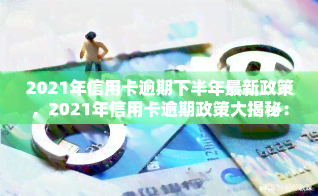 2021年信用卡逾期下半年最新政策，2021年信用卡逾期政策大揭秘：下半年最新规定全解析