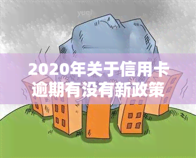 2020年关于信用卡逾期有没有新政策，2020年信用卡逾期政策：有何新规定？