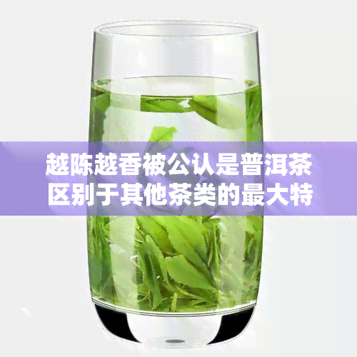 越陈越香被公认是普洱茶区别于其他茶类的更大特点，普洱茶的独有魅力：越陈越香，受人认可