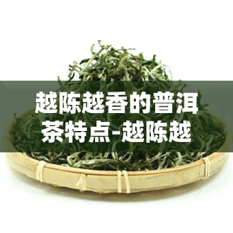 越陈越香的普洱茶特点-越陈越香的普洱茶特点是什么