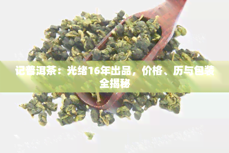 记普洱茶：光绪16年出品，价格、历与包装全揭秘