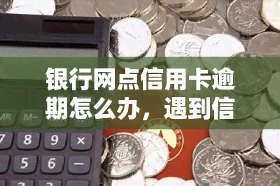 银行网点信用卡逾期怎么办，遇到信用卡逾期，如何处理银行网点的问题？