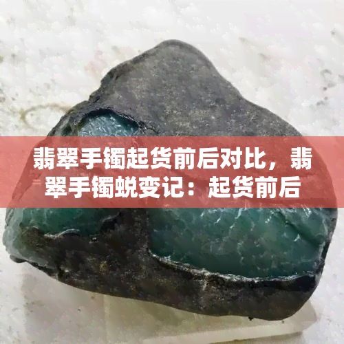 翡翠手镯起货前后对比，翡翠手镯蜕变记：起货前后的惊人对比！