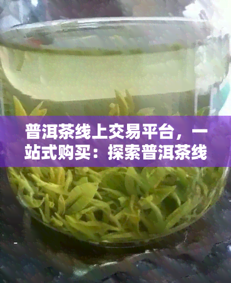 普洱茶线上交易平台，一站式购买：探索普洱茶线上交易平台的便利与优势