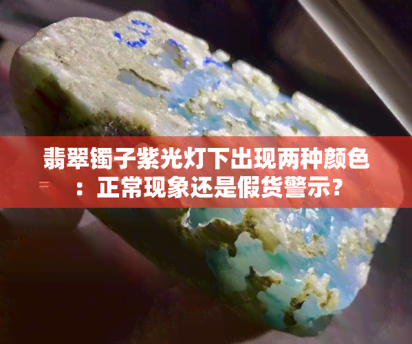 翡翠镯子紫光灯下出现两种颜色：正常现象还是假货警示？