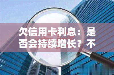 欠信用卡利息：是否会持续增长？不还的后果是什么？如何申请减免？计算方法及解决高利问题的方法？超过本金是否合法？