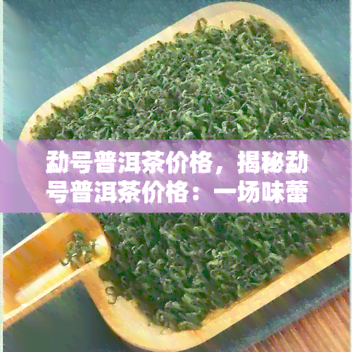 勐号普洱茶价格，揭秘勐号普洱茶价格：一场味蕾与钱包的较量