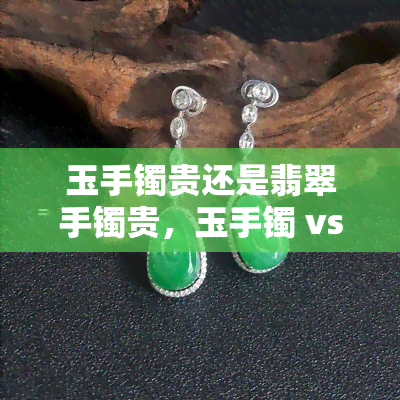 玉手镯贵还是翡翠手镯贵，玉手镯 vs 翡翠手镯：谁更贵？