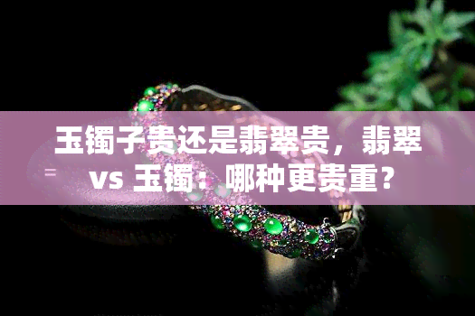 玉镯子贵还是翡翠贵，翡翠 vs 玉镯：哪种更贵重？