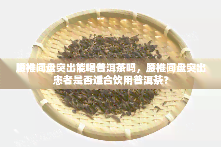 腰椎间盘突出能喝普洱茶吗，腰椎间盘突出患者是否适合饮用普洱茶？