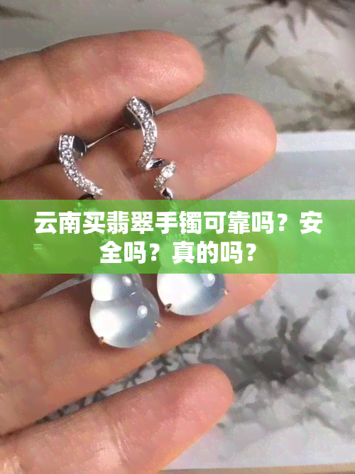 云南买翡翠手镯可靠吗？安全吗？真的吗？