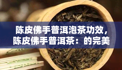 陈皮佛手普洱泡茶功效，陈皮佛手普洱茶：的完美组合