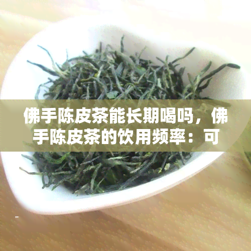 佛手陈皮茶能长期喝吗，佛手陈皮茶的饮用频率：可以长期饮用吗？