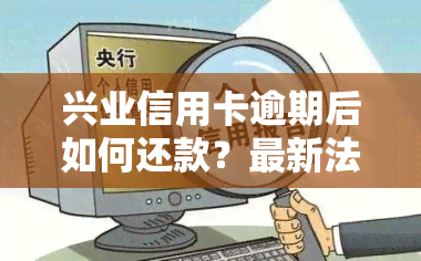 兴业信用卡逾期后如何还款？最新法规与解决方法全解析