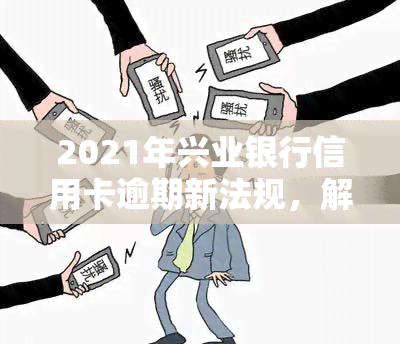 2021年兴业银行信用卡逾期新法规，解读2021年兴业银行信用卡逾期新法规，你的权益有保障吗？