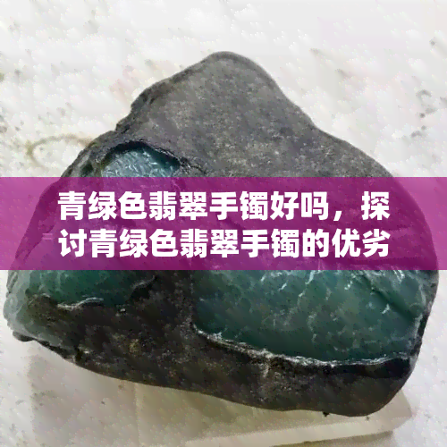 青绿色翡翠手镯好吗，探讨青绿色翡翠手镯的优劣：是否值得购买？