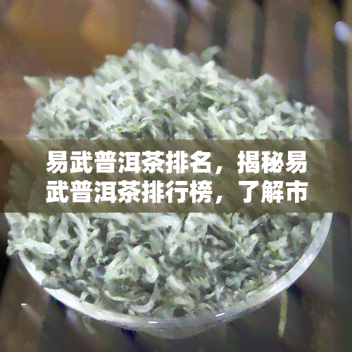 易武普洱茶排名，揭秘易武普洱茶排行榜，了解市场最新动态