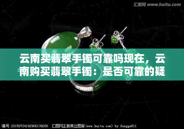 云南买翡翠手镯可靠吗现在，云南购买翡翠手镯：是否可靠的疑问与解答