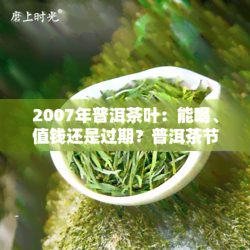 2007年普洱茶叶：能喝、值钱还是过期？普洱茶节机关单位是否放假？价格多少？