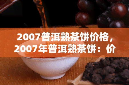 2007普洱熟茶饼价格，2007年普洱熟茶饼：价格行情分析与购买指南