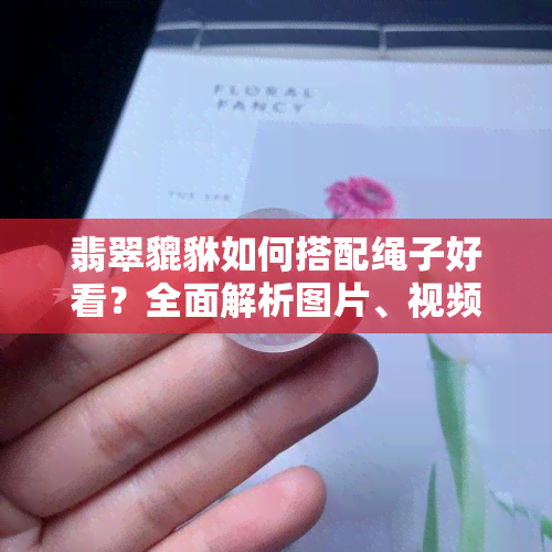 翡翠貔貅如何搭配绳子好看？全面解析图片、视频与搭配建议！