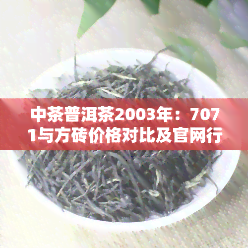 中茶普洱茶2003年：7071与方砖价格对比及官网行情