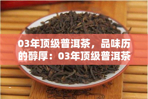 03年顶级普洱茶，品味历的醇厚：03年顶级普洱茶的魅力探究