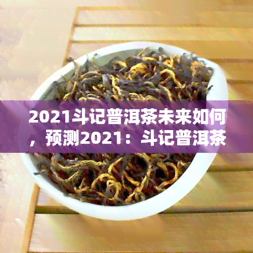 2021斗记普洱茶未来如何，预测2021：斗记普洱茶的未来发展走向