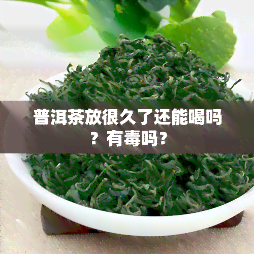 普洱茶放很久了还能喝吗？有吗？