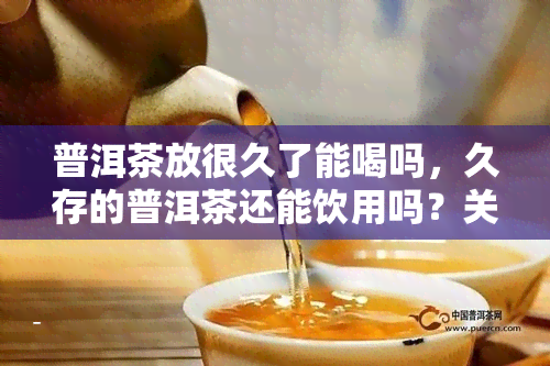 普洱茶放很久了能喝吗，久存的普洱茶还能饮用吗？关键看这里！