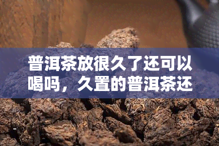 普洱茶放很久了还可以喝吗，久置的普洱茶还能喝吗？关键点解析