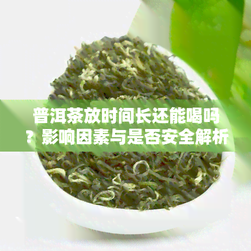 普洱茶放时间长还能喝吗？影响因素与是否安全解析