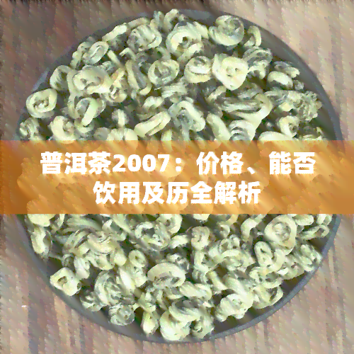 普洱茶2007：价格、能否饮用及历全解析