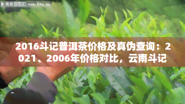 2016斗记普洱茶价格及真伪查询：2021、2006年价格对比，云南斗记官网信息