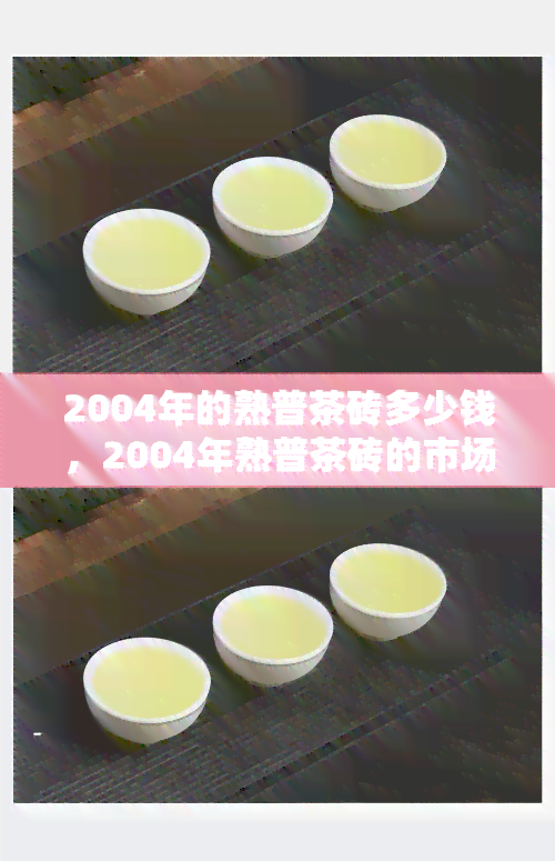 2004年的熟普茶砖多少钱，2004年熟普茶砖的市场价格是多少？