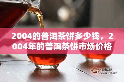 2004的普洱茶饼多少钱，2004年的普洱茶饼市场价格是多少？