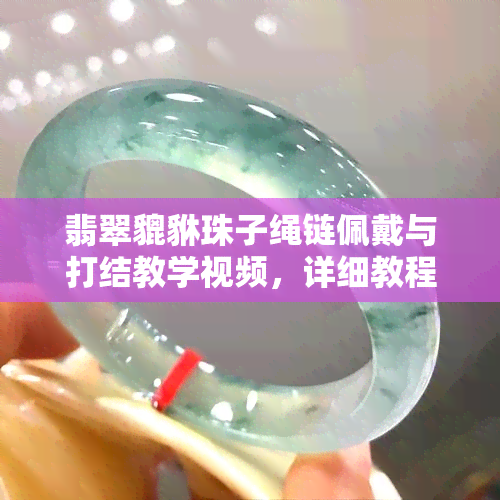 翡翠貔貅珠子绳链佩戴与打结教学视频，详细教程包括编绳手链、挂绳和吊坠栓绳方法。