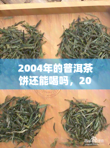 2004年的普洱茶饼还能喝吗，2004年普洱茶饼是否能饮用？