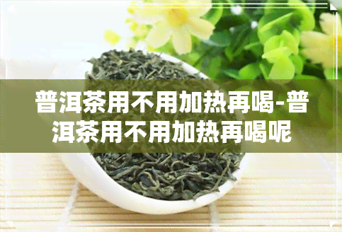 普洱茶用不用加热再喝-普洱茶用不用加热再喝呢