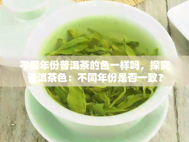 不同年份普洱茶的色一样吗，探究普洱茶色：不同年份是否一致？